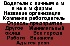 Водители с личным а/м и на а/м фирмы › Название организации ­ Компания-работодатель › Отрасль предприятия ­ Другое › Минимальный оклад ­ 1 - Все города Работа » Вакансии   . Адыгея респ.